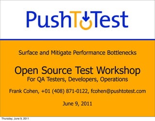 Surface and Mitigate Performance Bottlenecks


          Open Source Test Workshop
                    For QA Testers, Developers, Operations

      Frank Cohen, +01 (408) 871-0122, fcohen@pushtotest.com

                                 June 9, 2011

Thursday, June 9, 2011
 