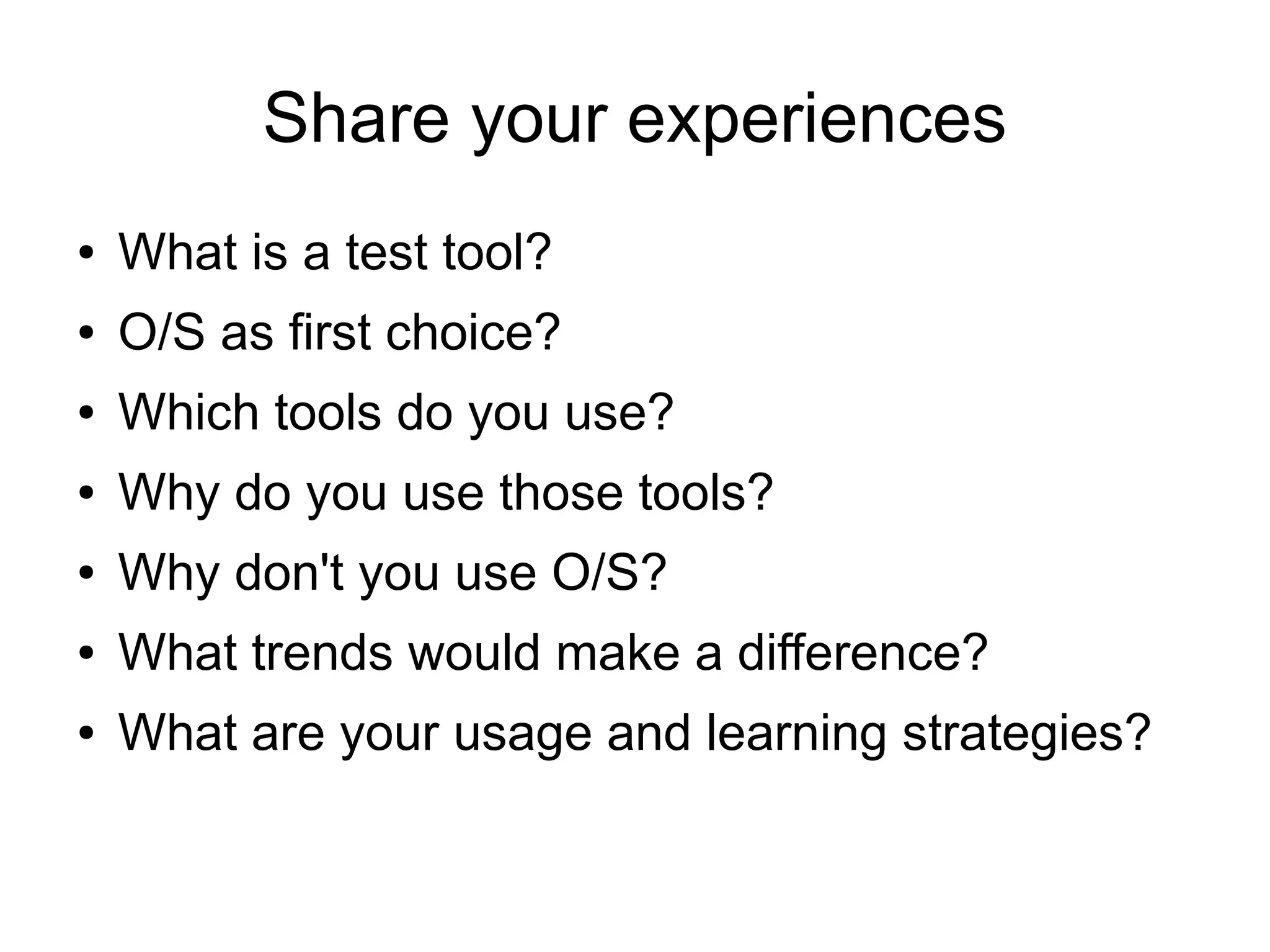 Share your experiences
● What is a test tool?
● O/S as first choice?
● Which tools do you use?
● Why do you use those tools?
● Why don't you use O/S?
● What trends would make a difference?
● What are your usage and learning strategies?
 