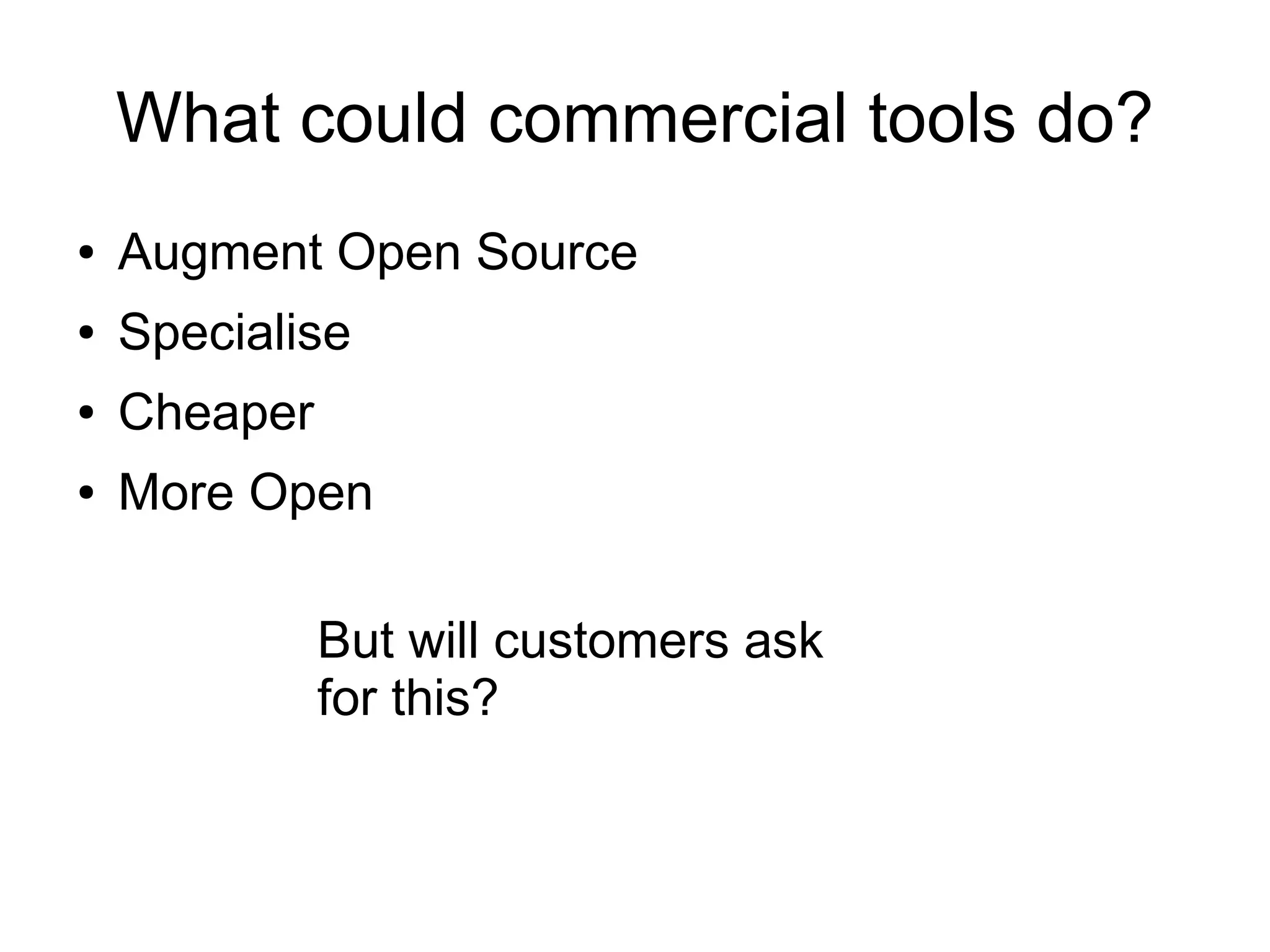 What could commercial tools do?
● Augment Open Source
● Specialise
● Cheaper
● More Open
But will customers ask
for this?
 