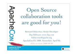 Open Source
collaboration tools
are good for you!
   Bertrand Delacrétaz, Senior Developer
        Day Software, www.day.com
          bdelacretaz@apache.org
 ApacheCon EU 2008, Amsterdam, April 9th
         slides revision: 2008-08-09
 
