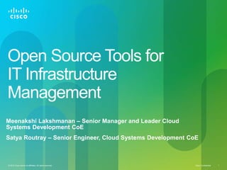 Open Source Tools for 
IT Infrastructure 
Management 
Meenakshi Lakshmanan – Senior Manager and Leader Cloud 
Systems Development CoE 
Satya Routray – Senior Engineer, Cloud Systems Development CoE 
© 2010 Cisco and/or its affiliates. All rights reserved. Cisco Confidential 1 
 