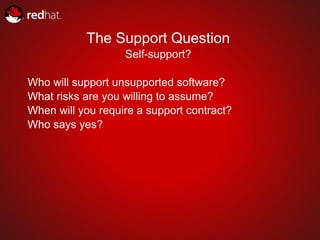 The Support Question
                   Self-support?

Who will support unsupported software?
What risks are you willing to assume?
When will you require a support contract?
Who says yes?
 