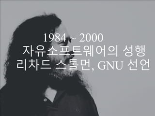 •1985 - GNU 선언문을 발표
•유닉스에 대항한 자유로운 대안을
만들기 위한 의지를 말한 것
•Free Software 운동 후
자유 소프트웨어 재단(FSF) 설립
 