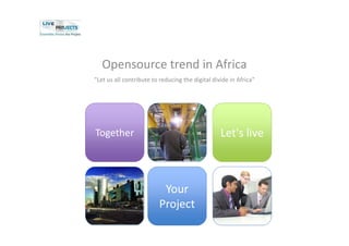 Opensource trend in Africa
"Let us all contribute to reducing the digital divide in Africa"




Together                                          Let's live



                          Your
                         Project
 