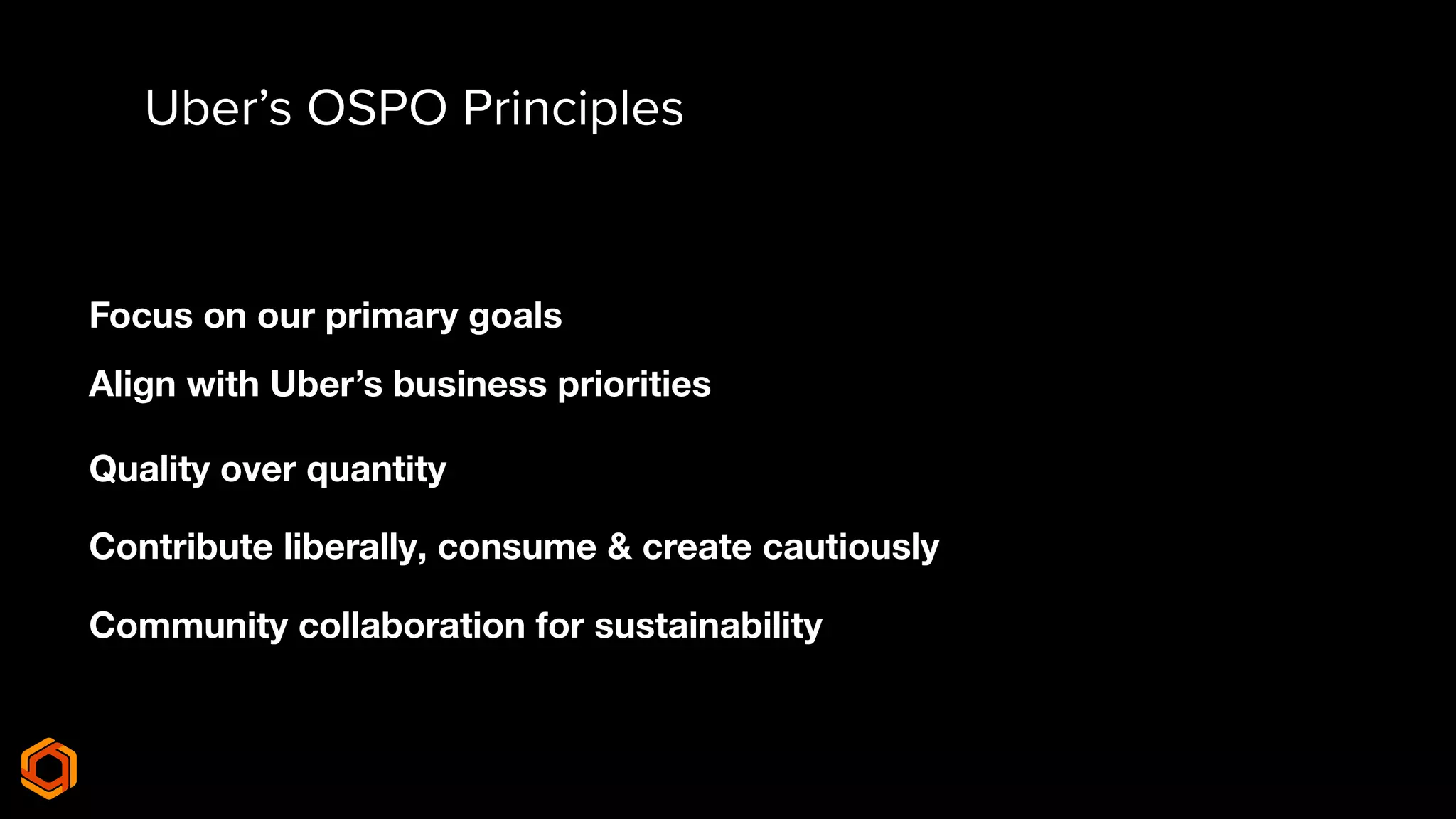 Contribute liberally, consume & create cautiously
Quality over quantity
Align with Uber’s business priorities
Focus on our primary goals
Uber’s OSPO Principles
Community collaboration for sustainability
 