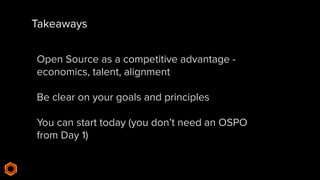 Takeaways
Open Source as a competitive advantage -
economics, talent, alignment
Be clear on your goals and principles
You can start today (you don’t need an OSPO
from Day 1)
 