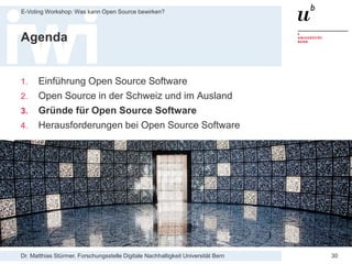 Dr. Matthias Stürmer, Forschungsstelle Digitale Nachhaltigkeit Universität Bern
E-Voting Workshop: Was kann Open Source bewirken?
30
Agenda
1. Einführung Open Source Software
2. Open Source in der Schweiz und im Ausland
3. Gründe für Open Source Software
4. Herausforderungen bei Open Source Software
 