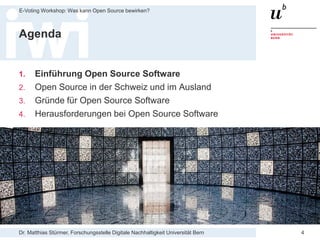 Dr. Matthias Stürmer, Forschungsstelle Digitale Nachhaltigkeit Universität Bern
E-Voting Workshop: Was kann Open Source bewirken?
4
Agenda
1. Einführung Open Source Software
2. Open Source in der Schweiz und im Ausland
3. Gründe für Open Source Software
4. Herausforderungen bei Open Source Software
 