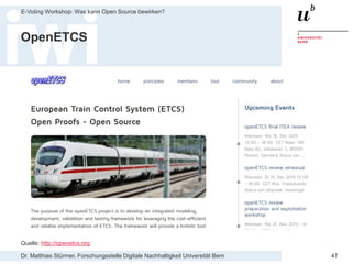 Dr. Matthias Stürmer, Forschungsstelle Digitale Nachhaltigkeit Universität Bern
E-Voting Workshop: Was kann Open Source bewirken?
47
OpenETCS
Quelle: http://openetcs.org
 
