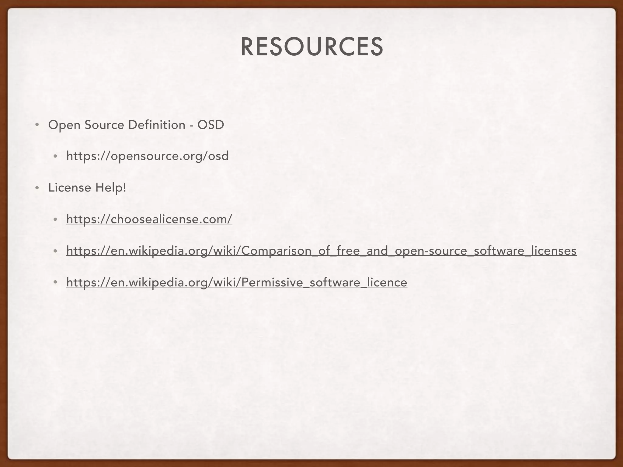 RESOURCES
• Open Source Definition - OSD
• https://opensource.org/osd
• License Help!
• https://choosealicense.com/
• https://en.wikipedia.org/wiki/Comparison_of_free_and_open-source_software_licenses
• https://en.wikipedia.org/wiki/Permissive_software_licence
 