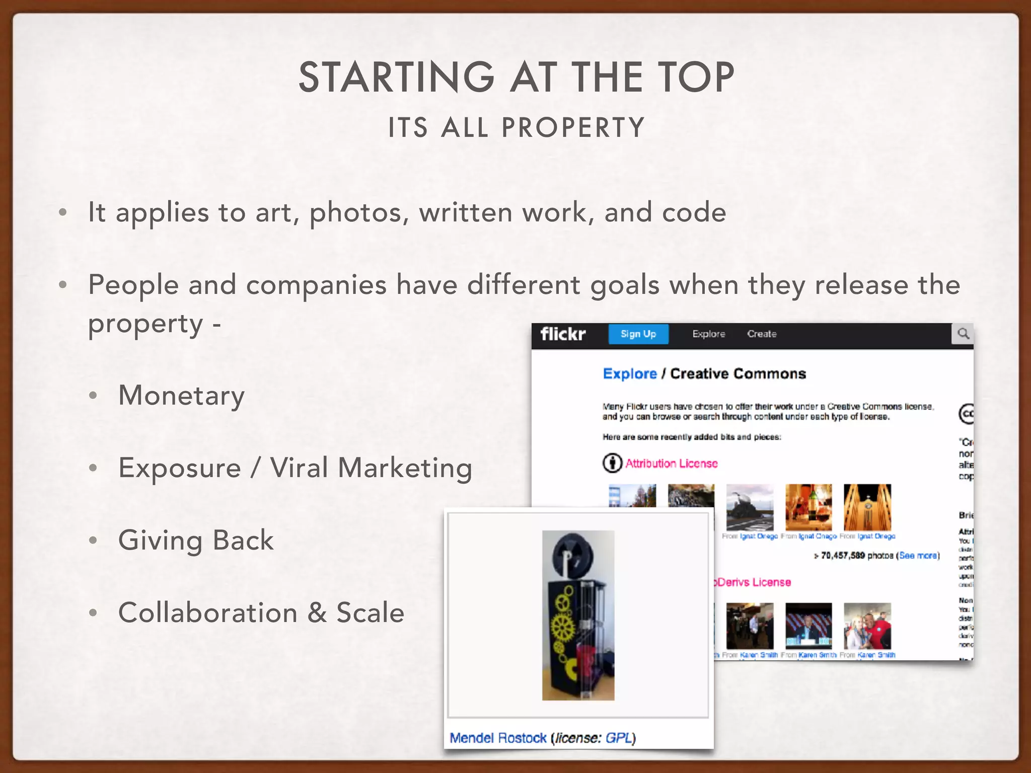 ITS ALL PROPERTY
STARTING AT THE TOP
• It applies to art, photos, written work, and code
• People and companies have different goals when they release the
property -
• Monetary
• Exposure / Viral Marketing
• Giving Back
• Collaboration & Scale
 
