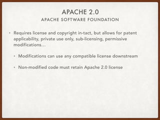APACHE SOFTWARE FOUNDATION
APACHE 2.0
• Requires license and copyright in-tact, but allows for patent
applicability, private use only, sub-licensing, permissive
modifications…
• Modifications can use any compatible license downstream
• Non-modified code must retain Apache 2.0 license
 