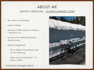 JASON CAROLAN - JCAROLAN@ME.COM
ABOUT ME
• 20+ years in technology
• Luther College
• Startups, Health systems, software
/ hardware cos.
• Current CTO ViaWest @ Denver -
cloud services
• Relevant experience
• DE at SUN, IP Committee Lead
for Sun field org.
• Open source contributor - it’s
been a while!
And this is not legal advice!
 