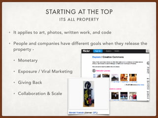 ITS ALL PROPERTY
STARTING AT THE TOP
• It applies to art, photos, written work, and code
• People and companies have different goals when they release the
property -
• Monetary
• Exposure / Viral Marketing
• Giving Back
• Collaboration & Scale
 