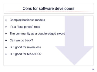 Cons for software developers
 Complex business models
 It’s a “less paved” road
 The community as a double-edged sword
 Can we go back?
 Is it good for revenues?
 Is it good for M&A/IPO?
10
 