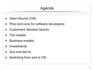 Agenda
2
 Open Source (OS)
 Pros and cons for software developers
 Customers’ decision factors
 The market
 Business models
 Investments
 Dos and don’ts
 Switching from and to OS
 