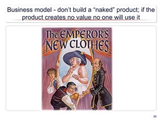 Business model - don’t build a “naked” product; if the
product creates no value no one will use it
39
 