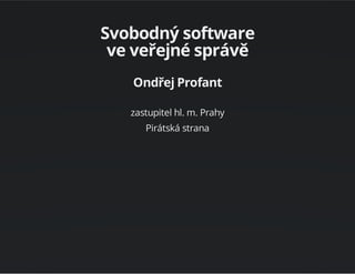 Svobodný software
ve veřejné správě
Ondřej Profant
zastupitel hl. m. Prahy
Pirátská strana
 