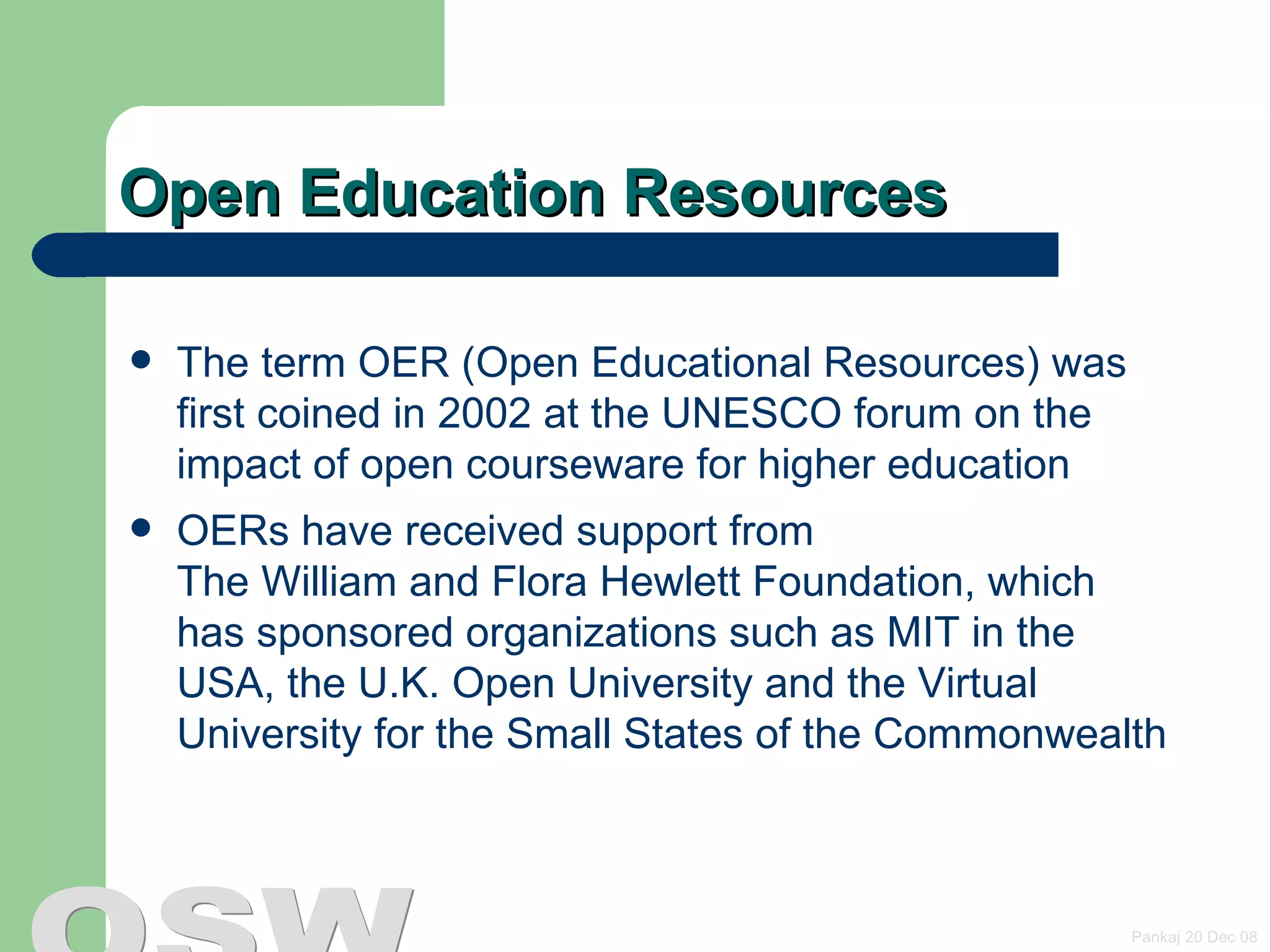 Open Education Resources The term OER (Open Educational Resources) was first coined in 2002 at the UNESCO forum on the impact of open courseware for higher education OERs have received support from  The William and Flora Hewlett Foundation , which has sponsored organizations such as MIT in the USA, the U.K. Open University and the Virtual University for the Small States of the Commonwealth 