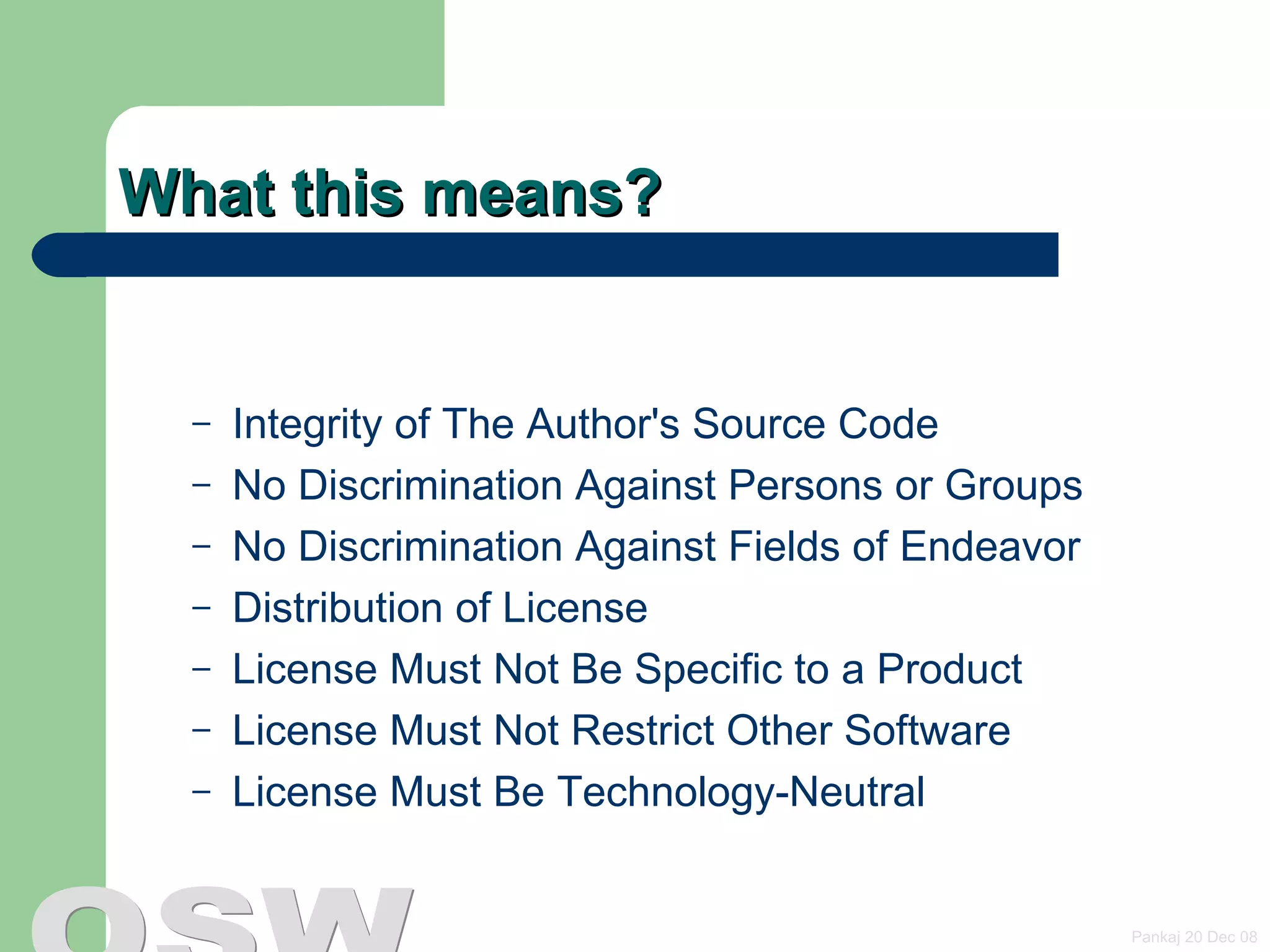 What this means? Integrity of The Author's Source Code  No Discrimination Against Persons or Groups No Discrimination Against Fields of Endeavor  Distribution of License  License Must Not Be Specific to a Product  License Must Not Restrict Other Software  License Must Be Technology-Neutral  