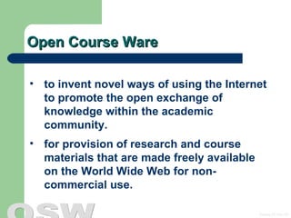 Open Course Ware to invent novel ways of using the Internet to promote the open exchange of knowledge within the academic community.  for provision of research and course materials that are made freely available on the World Wide Web for non-commercial use. 