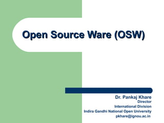 Open Source Ware (OSW) Dr. Pankaj Khare Director International Division Indira Gandhi National Open University [email_address]   