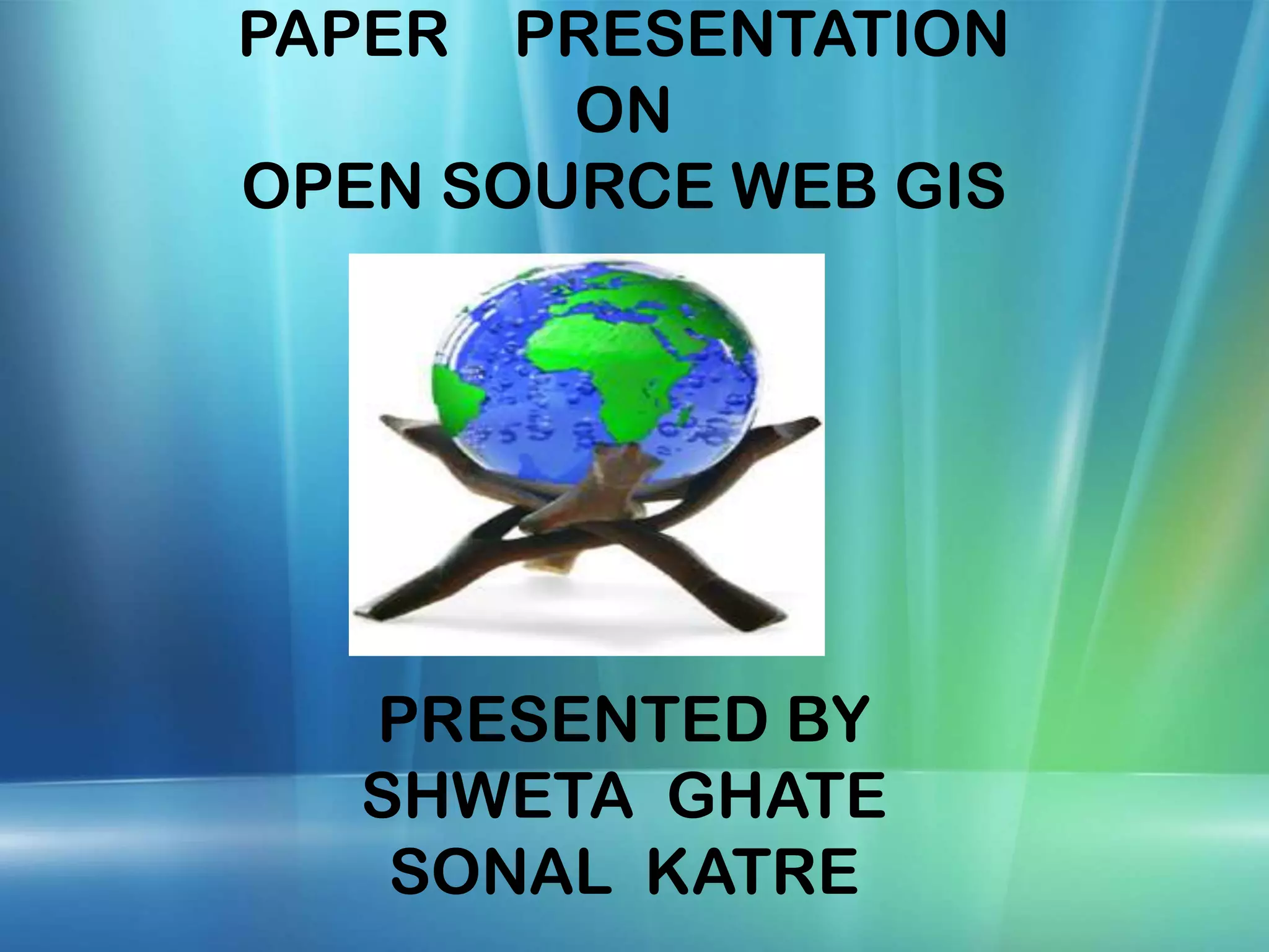 PAPER PRESENTATION ON OPEN SOURCE WEB GIS PRESENTED BY SHWETA GHATE SONAL KATRE