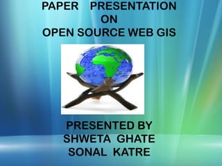PAPER PRESENTATION
ON
OPEN SOURCE WEB GIS
PRESENTED BY
SHWETA GHATE
SONAL KATRE
 
