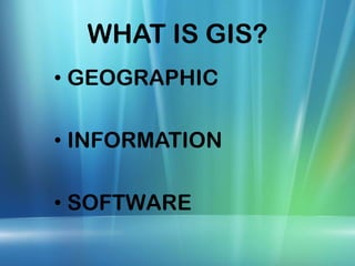 WHAT IS GIS?
• GEOGRAPHIC
• INFORMATION
• SOFTWARE
 
