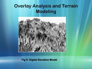 Overlay Analysis and Terrain
Modeling
Fig 6: Digital Elevation Model
 