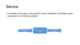 Service
• A module, that may or may not be in your codebase, that takes input,
processes it, and returns output

Input

Process

Output

 