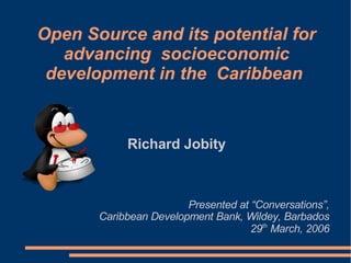 Open Source and its potential for
   advancing socioeconomic
 development in the Caribbean


            Richard Jobity



                        Presented at “Conversations”,
       Caribbean Development Bank, Wildey, Barbados
                                     29th March, 2006
 