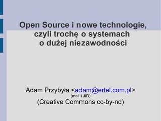 Open Source i nowe technologie, czyli trochę o systemach  o dużej niezawodności Adam Przybyła < [email_address] > (mail i JID) (Creative Commons cc-by-nd) 