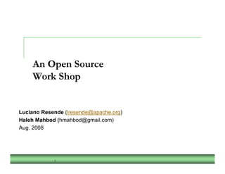 An Open Source
    Work Shop


Luciano Resende (lresende@apache.org)
Haleh Mahbod (hmahbod@gmail.com)
Aug. 2008




            1
 