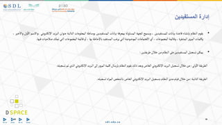 •
‫يقوم‬
‫النظام‬
‫بإنشاء‬
‫قاعدة‬
‫بيانات‬
‫للمستفيدين‬
،
‫ويسمح‬
‫للجهة‬
‫المسئولة‬
‫بمعرفة‬
‫بيانات‬
‫المستفيدين‬
‫بوساطة‬
‫المعلومات‬
‫التالية‬
‫عنوان‬
‫البريد‬
‫ا‬
‫ني‬‫و‬‫تر‬‫إللك‬
‫واالسم‬،
‫ول‬‫اال‬
‫خير‬‫واال‬
،
‫وكلمات‬
‫ر‬‫و‬‫المر‬
‫المشفرة‬
،
‫وقائمة‬
‫المجموعات‬
،
‫ي‬‫ا‬
‫االهتمامات‬
‫الموضوعية‬
‫التي‬
‫يرغب‬
‫المستفيد‬
‫باإلحاطة‬
‫بها‬
،
‫و‬‫ا‬
‫قائمة‬
‫المجموعات‬
‫التي‬
‫تملك‬
‫صالحيات‬
‫ف‬
‫يها‬
.
•
‫يمكن‬
‫تسجيل‬
‫المستفيدين‬
‫على‬
‫النظام‬
‫من‬
‫خالل‬
‫طريقتين‬
:
‫الطريقة‬
‫ولى‬‫اال‬
:
‫من‬
‫خالل‬
‫تسجيل‬
‫البريد‬
‫ني‬‫و‬‫تر‬‫اإللك‬
‫الخاص‬
‫وبعد‬
‫ذلك‬
‫يقوم‬
‫النظام‬
‫بإرسال‬
‫كلمة‬
‫ر‬‫و‬‫المر‬
‫إلى‬
‫البريد‬
‫ني‬‫و‬‫تر‬‫اإللك‬
‫الذي‬
‫تم‬
‫تسجيله‬
.
‫الطريقة‬
‫الثانية‬
:
‫من‬
‫خالل‬
‫قيام‬
‫مدير‬
‫النظام‬
‫بتسجيل‬
‫البريد‬
‫ني‬‫و‬‫تر‬‫اإللك‬
‫الخاص‬
‫بالشخص‬
‫اد‬‫ر‬‫الم‬
‫تسجيله‬
.
‫المستفيدين‬ ‫إدارة‬
 