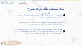 ‫ألثبات‬
‫أر‬‫ر‬‫ستق‬‫أل‬
:
‫حيث‬
‫ن‬‫ا‬
‫نظام‬
‫كوها‬
‫إثبت‬
‫اره‬‫ر‬‫إستق‬
‫في‬
‫العديد‬
‫من‬
‫تبات‬‫المك‬
‫حول‬
‫العالم‬
‫ثبت‬‫وا‬
‫ا‬
‫نه‬
‫نظام‬
‫إعتمادي‬
‫ولكن‬
‫بشرط‬
‫وجود‬
‫فاءات‬‫الك‬
‫التي‬
‫تديره‬
‫وتدعمه‬
‫ألتعاون‬
‫في‬
‫ألنظام‬
‫وتشارك‬
‫ألمصادر‬
:
‫فالنظام‬
‫مجاني‬
‫ومتاح‬
‫لكل‬
‫تبات‬‫المك‬
‫في‬
‫كل‬
‫نحاء‬‫ا‬
‫العالمباإلض‬
‫افة‬
‫إلى‬
‫تشارك‬
‫حلول‬
‫المشكال‬
‫وتشارك‬
‫ات‬‫ر‬‫التطوي‬
‫التي‬
‫تتم‬
‫على‬
‫النظام‬
‫من‬
‫خالل‬
‫مجتمع‬
‫كوها‬
‫ألدعم‬
‫طويل‬
‫ألمدى‬
:
‫في‬
‫النظام‬
‫التجارية‬
‫يكون‬
‫الكود‬
‫ي‬‫المصدر‬
‫مغلق‬
‫على‬
‫د‬‫ر‬‫المو‬
‫إذا‬
‫خفق‬‫ا‬
‫د‬‫ر‬‫المو‬
‫خفق‬‫ا‬
‫معه‬
‫النظام‬
‫ولكن‬
‫مع‬
‫النظم‬
‫المفتوحة‬
‫المصدر‬
‫يختلف‬
‫الوضع‬
‫حيث‬
‫ن‬‫ا‬
‫كود‬
‫نامج‬‫ر‬‫الب‬
‫يكون‬
‫مفتوح‬
‫ل‬
‫لتطوير‬
‫من‬
‫قبل‬
‫المستخدمين‬
‫ين‬‫ر‬‫والمطو‬
‫اللذين‬
‫سيكونون‬
‫حريصين‬
‫طوال‬
‫الوقت‬
‫على‬
‫ار‬‫ر‬‫إستم‬
‫عمل‬
‫نامج‬‫ر‬‫الب‬
‫كوها‬ ‫نظام‬ ‫نستخدم‬ ‫لماذا‬
‫مفتوح‬
‫المصدر‬
 