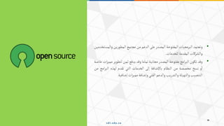 •
‫وتعتمد‬
‫البرمجيات‬
‫المفتوحة‬
‫المصدر‬
‫على‬
‫الدعم‬
‫من‬
‫مجتمع‬
‫ين‬‫ر‬‫المطو‬
‫وا‬
‫لمستخدمين‬
‫والشركات‬
‫المقدمة‬
‫للخدمات‬
.
•
‫وقد‬
‫تكون‬
‫امج‬‫ر‬‫الب‬
‫مفتوحة‬
‫المصدر‬
‫مجانية‬
‫تماما‬
‫وقد‬
‫يدفع‬
‫ثمن‬
‫لتطوير‬
‫ات‬‫ز‬‫ممي‬
‫خاصة‬
‫و‬‫ا‬
‫نسخ‬
‫مخصصة‬
‫من‬
‫النظام‬
‫باإلضافة‬
‫إلى‬
‫الخدمات‬
‫التي‬
‫تقدم‬
‫لهذه‬
‫البر‬
‫امج‬
‫من‬
‫التنصيب‬
‫والتهيئة‬
‫والتدريب‬
‫والدعم‬
‫الفني‬
‫وإضافة‬
‫ات‬‫ز‬‫ممي‬
‫إضافية‬
.
 