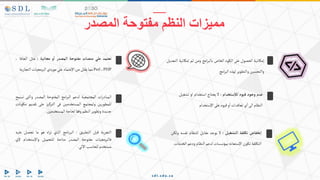 ‫تعتمد‬
‫علي‬
‫منصات‬
‫مفتوحة‬
‫ألمصدر‬
‫و‬‫أ‬
‫مجانية‬
:
‫مثل‬
‫الجاف‬
‫ا‬
،
PHP
،
Perl
‫مما‬
‫يقلل‬
‫من‬
‫اإلعتماد‬
‫علي‬
‫موردي‬
‫البرمجيات‬
‫التج‬
‫ارية‬
‫ات‬‫ر‬‫المباد‬
‫المجتمعية‬
‫لدعم‬
‫امج‬‫ر‬‫الب‬
‫المفتوحة‬
‫المصدر‬
‫والت‬
‫ى‬
‫تسمح‬
‫للمطورين‬
‫ولمجتمع‬
‫المستخدمين‬
‫فى‬
‫التركيز‬
‫على‬
‫تقدي‬
‫م‬
‫مكونات‬
‫جديدة‬
‫وتطوير‬
‫النظم‬
‫وفقا‬
‫لحاجة‬
‫المستخدمين‬
.
‫عدم‬
‫وجود‬
‫قيود‬
‫ستخدأم‬‫لل‬
:
‫ال‬
‫يحتاج‬
‫استخدام‬
‫او‬
‫تشغيل‬
‫النظام‬
‫الى‬
‫ي‬‫ا‬
‫تعاقدات‬
‫و‬‫ا‬
‫قيود‬
‫على‬
‫اإلستخدام‬
‫إمكانية‬
‫الحصول‬
‫على‬
‫الكود‬
‫الخاص‬
‫امج‬‫ر‬‫بالب‬
‫ومن‬
‫ثم‬
‫إمكانية‬
‫التعديل‬
‫والتحسين‬
‫والتطوير‬
‫لهذه‬
‫امج‬‫ر‬‫الب‬
‫المصدر‬ ‫مفتوحة‬ ‫النظم‬ ‫مميزات‬
‫التجربة‬
‫قبل‬
‫التطبيق‬
:
‫نامج‬‫ر‬‫الب‬
‫الذي‬
‫اه‬‫ر‬‫ت‬
‫هو‬
‫ما‬
‫تحصل‬
‫عليه‬
‫فالبرمجيات‬
‫مفتوحة‬
‫المصدر‬
‫متاحة‬
‫للتحميل‬
‫واإلستخدام‬
‫إلي‬
‫مستخدم‬
‫للحاسب‬
‫االلي‬
.
‫نخفاض‬‫أ‬
‫تكلفة‬
‫ألتشغيل‬
:
‫ال‬
‫يوجد‬
‫مقابل‬
‫للنظام‬
‫نفسه‬
‫ولكن‬
‫التكلفة‬
‫تكون‬
‫اإلستعانه‬
‫بمؤسسات‬
‫لدعم‬
‫النظام‬
‫ودعم‬
‫الخدمات‬
.
 