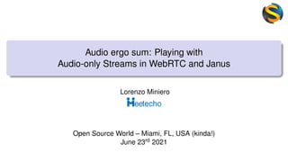 Audio ergo sum: Playing with
Audio-only Streams in WebRTC and Janus
Lorenzo Miniero
Open Source World – Miami, FL, USA (kinda!)
June 23rd 2021
 