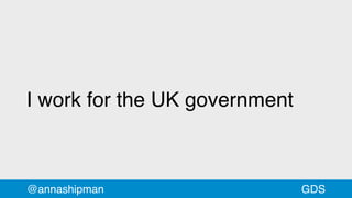 I work for the UK government
@annashipman GDS
 