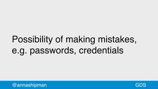 Possibility of making mistakes,
e.g. passwords, credentials
@annashipman GDS
 