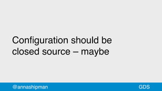 Conﬁguration should be
closed source – maybe
@annashipman GDS
 