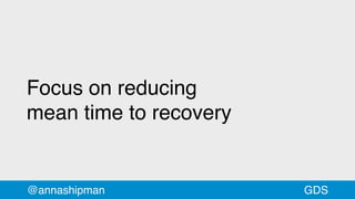 Focus on reducing
mean time to recovery
@annashipman GDS
 
