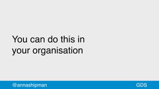 You can do this in
your organisation
@annashipman GDS
 