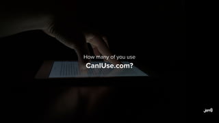 How many of you use
CanIUse.com?
 