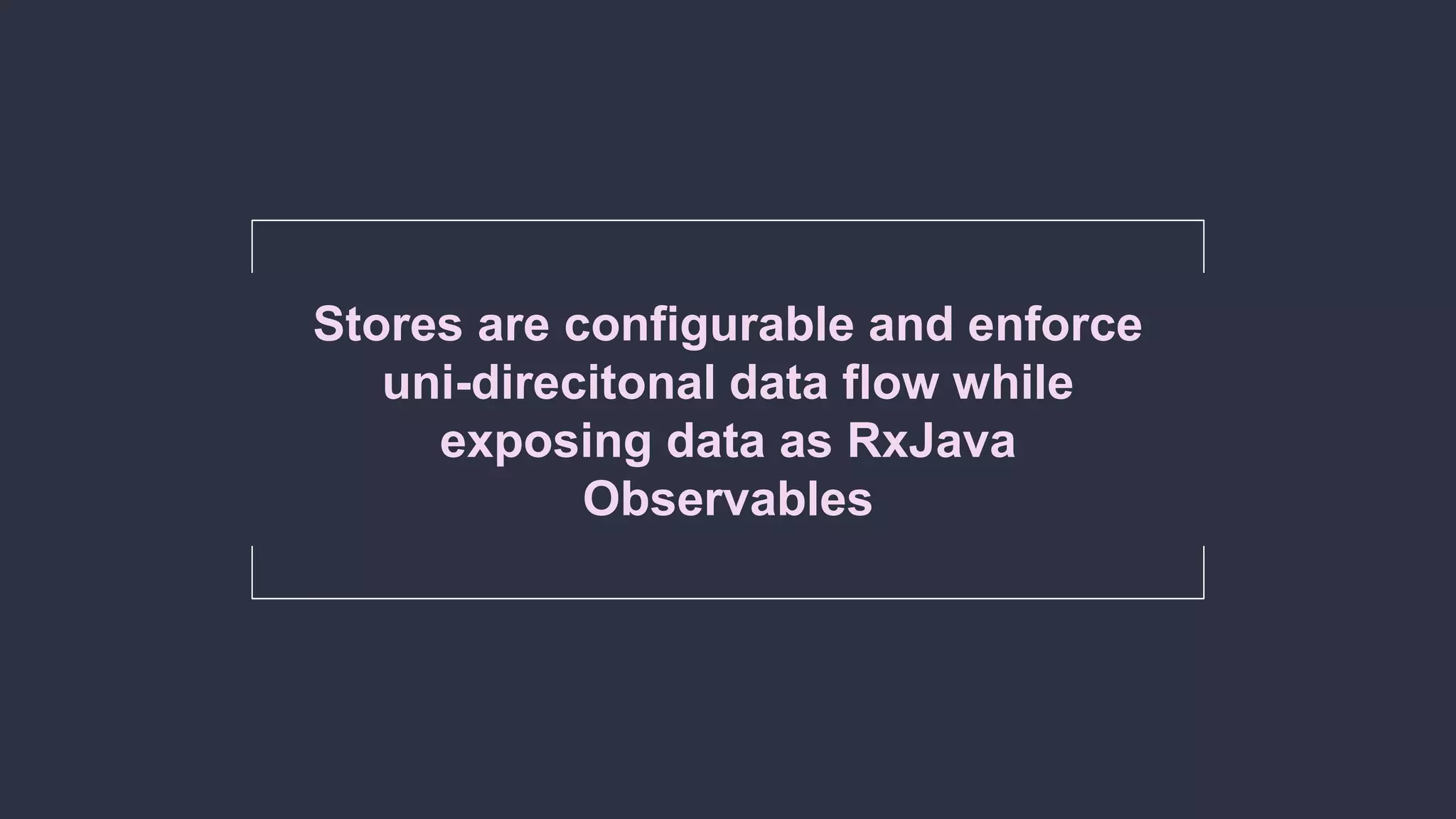 Stores are configurable and enforce
uni-direcitonal data flow while
exposing data as RxJava
Observables
 