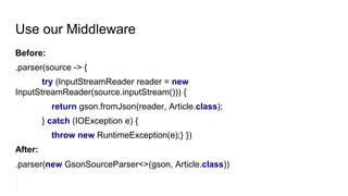 Use our Middleware
Before:
.parser(source -> {
try (InputStreamReader reader = new
InputStreamReader(source.inputStream())) {
return gson.fromJson(reader, Article.class);
} catch (IOException e) {
throw new RuntimeException(e);} })
After:
.parser(new GsonSourceParser<>(gson, Article.class))
 