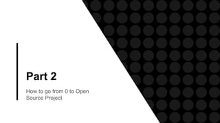 Part 2
How to go from 0 to Open
Source Project
 