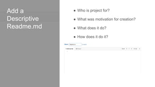Add a
Descriptive
Readme.md
● Who is project for?
● What was motivation for creation?
● What does it do?
● How does it do it?
 