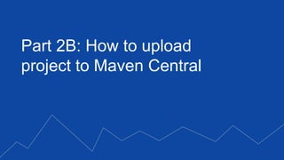 Part 2B: How to upload
project to Maven Central
 